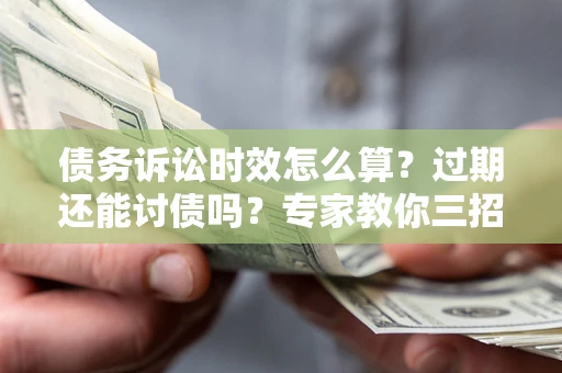 北京债务诉讼时效怎么算?过期还能讨债吗?专家教你三招补救 北京债务诉讼时效怎么算?过期还能讨债吗?专家教你三招补救