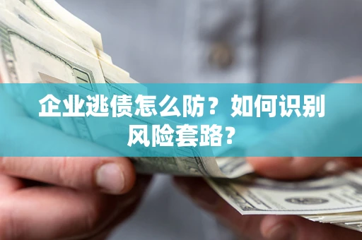 北京企业逃债怎么防?如何识别风险套路? 北京企业逃债怎么防?如何识别风险套路?