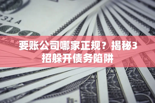 北京要账公司哪家正规?揭秘3招躲开债务陷阱 北京要账公司哪家正规?揭秘3招躲开债务陷阱
